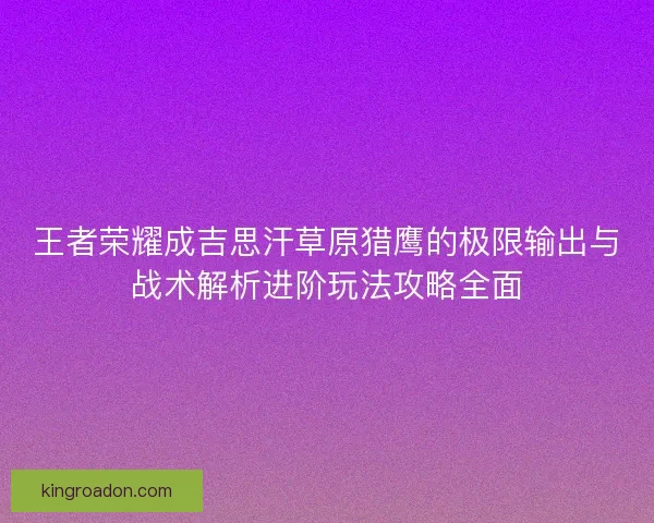 王者荣耀成吉思汗草原猎鹰的极限输出与战术解析进阶玩法攻略全面