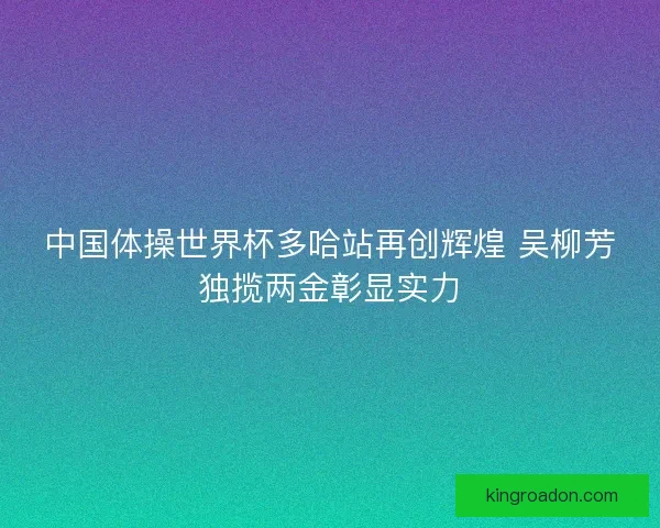 中国体操世界杯多哈站再创辉煌 吴柳芳独揽两金彰显实力