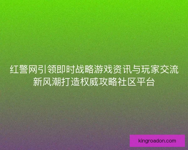 红警网引领即时战略游戏资讯与玩家交流新风潮打造权威攻略社区平台