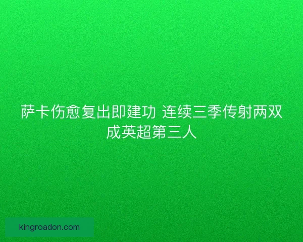 萨卡伤愈复出即建功 连续三季传射两双成英超第三人