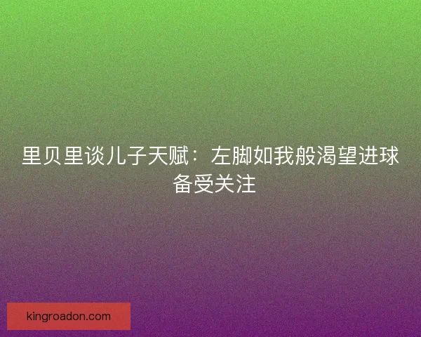 里贝里谈儿子天赋：左脚如我般渴望进球 备受关注