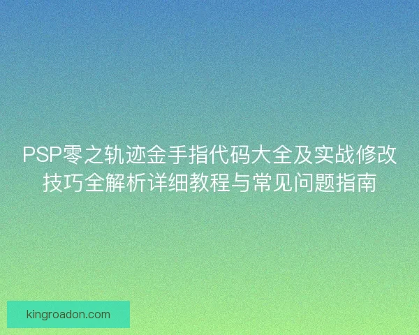 PSP零之轨迹金手指代码大全及实战修改技巧全解析详细教程与常见问题指南