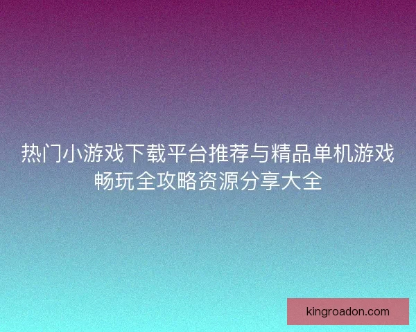 热门小游戏下载平台推荐与精品单机游戏畅玩全攻略资源分享大全