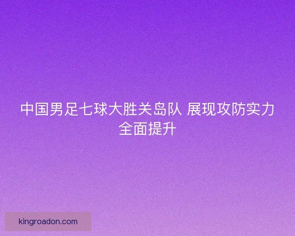 中国男足七球大胜关岛队 展现攻防实力全面提升