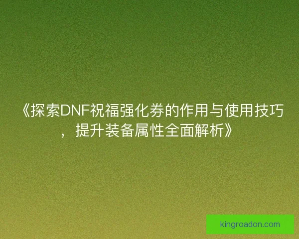 《探索DNF祝福强化券的作用与使用技巧，提升装备属性全面解析》