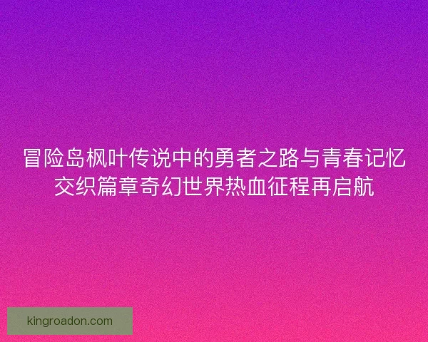 冒险岛枫叶传说中的勇者之路与青春记忆交织篇章奇幻世界热血征程再启航