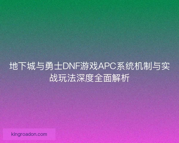 地下城与勇士DNF游戏APC系统机制与实战玩法深度全面解析