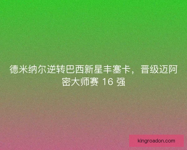 德米纳尔逆转巴西新星丰塞卡，晋级迈阿密大师赛 16 强