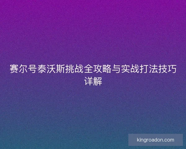 赛尔号泰沃斯挑战全攻略与实战打法技巧详解