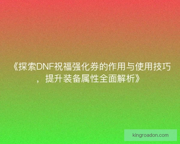 《探索DNF祝福强化券的作用与使用技巧，提升装备属性全面解析》
